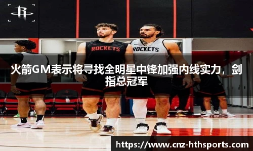 火箭GM表示将寻找全明星中锋加强内线实力，剑指总冠军