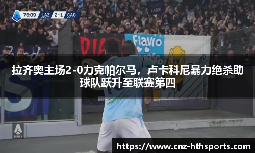拉齐奥主场2-0力克帕尔马，卢卡科尼暴力绝杀助球队跃升至联赛第四