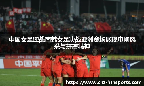 中国女足迎战南韩女足决战亚洲赛场展现巾帼风采与拼搏精神