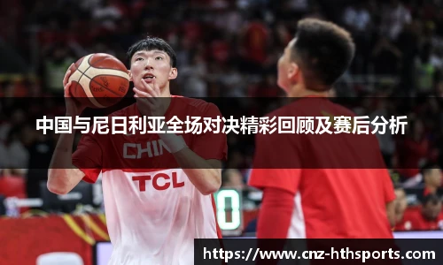 中国与尼日利亚全场对决精彩回顾及赛后分析