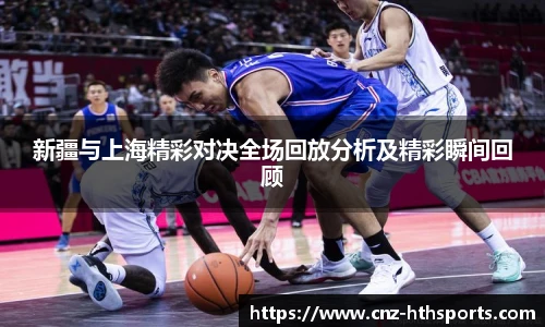 新疆与上海精彩对决全场回放分析及精彩瞬间回顾