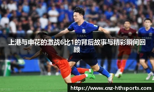 上港与申花的激战6比1的背后故事与精彩瞬间回顾